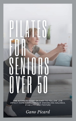 Pilates For Seniors Over 50: The ultimate guide on easy-to-follow low impact home exercises for enhancing balance, stability and posture - Picard, Gano