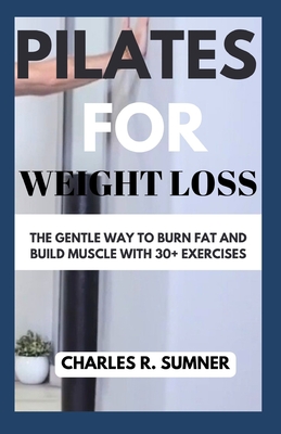 Pilates for Weight Loss: The Gentle Way to Burn Fat and Build Muscle with 30+ Exercises - Sumner, Charles R