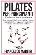 Pilates per Principianti: Il Tuo Percorso Verso la Forma Perfetta: Scopri come snellire il corpo, modellare i glutei scolpire l'addome e raggiungere la perdita di peso con esercizi semplici e efficaci