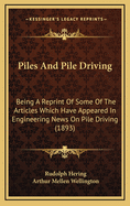 Piles and Pile Driving: Being a Reprint of Some of the Articles Which Have Appeared in Engineering News on Pile Driving (1893)