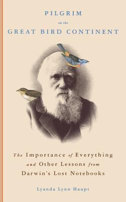 Pilgrim on the Great Bird Continent: The Importance of Everything and Other Lessons from Darwin's Lost Notebooks - Haupt, Lyanda Lynn