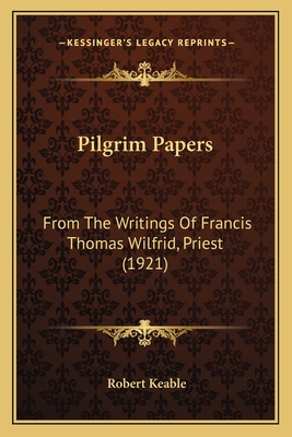 Pilgrim Papers: From the Writings of Francis Thomas Wilfrid, Priest (1921) - Keable, Robert