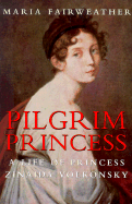 Pilgrim Princess: A Life of Princess Zinaida Volkonsky - Fairweather, Maria