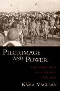 Pilgrimage and Power: The Kumbh Mela in Allahabad, 1765-1954