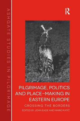 Pilgrimage, Politics and Place-Making in Eastern Europe: Crossing the Borders - Eade, John, and Katic, Mario