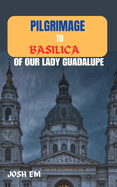 Pilgrimage to Basilica of Our Lady Guadalupe: The Power of Prayer: Reflections from the Basilica of Our Lady of Guadalupe