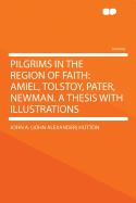 Pilgrims in the Region of Faith: Amiel, Tolstoy, Pater, Newman. a Thesis with Illustrations