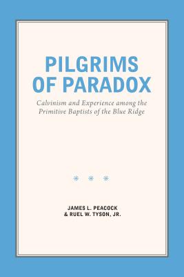 Pilgrims of Paradox: Calvinism and Experience among the Primitive Baptists of the Blue Ridge - Peacock, James L, and Tyson, Ruel