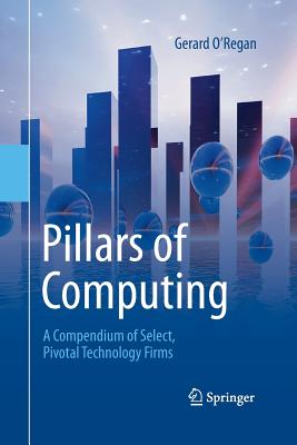Pillars of Computing: A Compendium of Select, Pivotal Technology Firms - O'Regan, Gerard