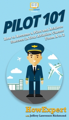 Pilot 101: How to Become a Pilot and Achieve Success in Your Aviation Career From A to Z - Howexpert, and Jeffrey, Lawrence
