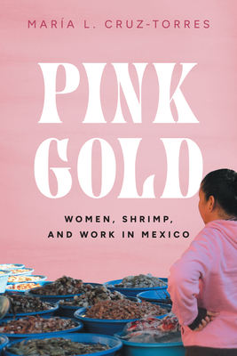 Pink Gold: Women, Shrimp, and Work in Mexico - Cruz-Torres, Mara L