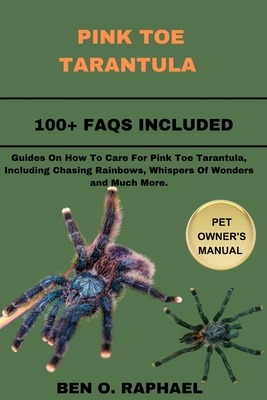 Pink Toe Tarantula: Guides On How To Care For Pink Toe Tarantula, Including Chasing Rainbows, Whispers Of Wonders and Much More. - O Raphael, Ben