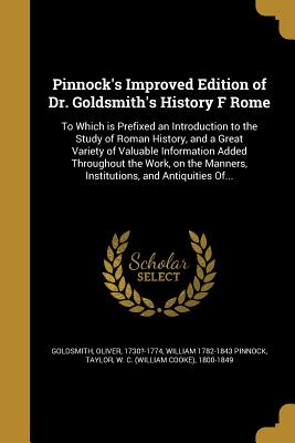 Pinnock's Improved Edition of Dr. Goldsmith's History F Rome: To Which is Prefixed an Introduction to the Study of Roman History, and a Great Variety of Valuable Information Added Throughout the Work, on the Manners, Institutions, and Antiquities Of... - Goldsmith, Oliver 1730?-1774 (Creator), and Pinnock, William 1782-1843, and Taylor, W C (William Cooke) 1800-1849 (Creator)