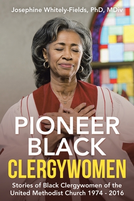 Pioneer Black Clergywomen: Stories of Black Clergywomen of the United Methodist Church 1974 - 2016 - Whitely-Fields MDIV, Josephine, PhD