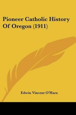 Pioneer Catholic History Of Oregon (1911) - O'Hara, Edwin Vincent