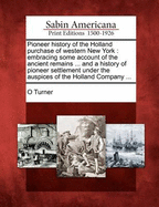 Pioneer History of the Holland Purchase of Western New York: Embracing Some Account of the Ancient Remains ... and a History of Pioneer Settlement Under the Auspices of the Holland Company; Including Reminiscences of the War of 1812; The Origin, Progress