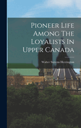 Pioneer Life Among The Loyalists In Upper Canada