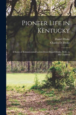 Pioneer Life in Kentucky: a Series of Reminiscential Letters From Daniel Drake, M.D., to His Children - Drake, Daniel 1785-1852, and Drake, Charles D (Charles Daniel) 1 (Creator)