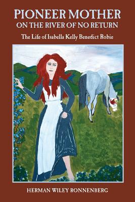 Pioneer Mother on the River of No Return: The Life of Isabella Kelly Benedict Robie - Ronnenberg, Herman Wiley