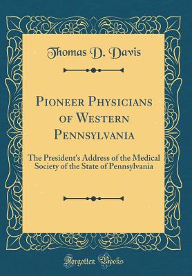 Pioneer Physicians of Western Pennsylvania: The President's Address of the Medical Society of the State of Pennsylvania (Classic Reprint) - Davis, Thomas D