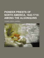 Pioneer Priests of North America, 1642-1710: Among the Algonquins