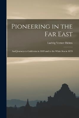 Pioneering in the Far East: And Journeys to California in 1849 and to the White Sea in 1878 - Helms, Ludvig Verner