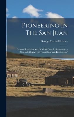 Pioneering In The San Juan: Personal Reminiscences Of Work Done In Southwestern Colorado During The "great San Juan Excitement," - Darley, George Marshall