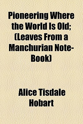 Pioneering Where the World Is Old (Leaves from a Manchurian Note-Book) - Hobart, Alice Tisdale