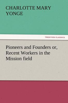 Pioneers and Founders Or, Recent Workers in the Mission Field - Yonge, Charlotte Mary