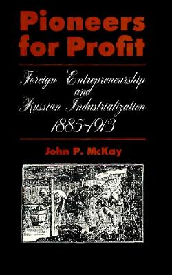 Pioneers for Profit: Foreign Entrepreneurship and Russian Industrialization, 1885-1913 - McKay, John P