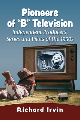 Pioneers of B Television: Independent Producers, Series and Pilots of the 1950s - Irvin, Richard