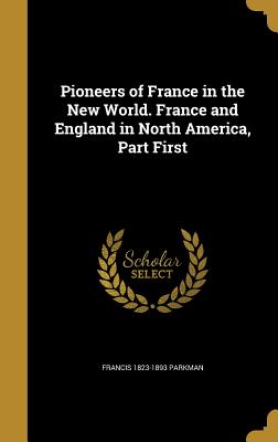 Pioneers of France in the New World. France and England in North America, Part First - Parkman, Francis 1823-1893