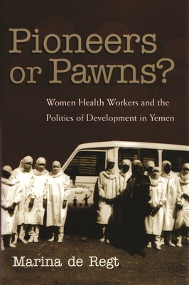 Pioneers or Pawns?: Women Health Workers and the Politics of Development in Yemen - De Regt, Marina