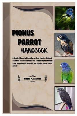 Pionus Parrot Handbook: A Detailed Guide to Pionus Parrot Care, Training, Diet and Health for Beginners & Experts - Everything You Need to Know About Owning, Breeding & Keeping Pionus Parrots as Pets - M Sherman, Niesha