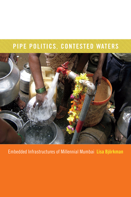 Pipe Politics, Contested Waters: Embedded Infrastructures of Millennial Mumbai - Bjrkman, Lisa