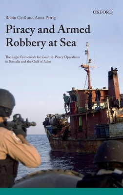 Piracy and Armed Robbery at Sea: The Legal Framework for Counter-Piracy Operations in Somalia and the Gulf of Aden - Geiss, Robin, and Petrig, Anna