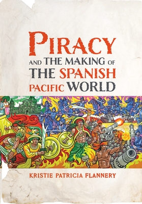 Piracy and the Making of the Spanish Pacific World - Flannery, Kristie, Dr.