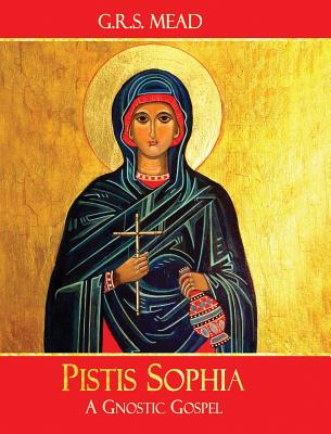 Pistis Sophia: A Gnostic Gospel - Mead, G R S