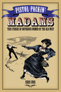 Pistol Packin' Madams: True Stories of Notorious Women of the Old West