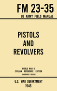Pistols and Revolvers - FM 23-35 US Army Field Manual (1946 World War II Civilian Reference Edition): Unabridged Technical Manual On Vintage and Collectible Side and Handheld Firearms from the Wartime Era