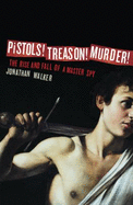Pistols! Treason! Murder!: The Rise and Fall of a Master Spy - Walker, Jonathan