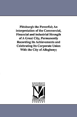 Pittsburgh the Powerful; An Interpretation of the Commercial, Financial and Industrial Strength of a Great City, Permanently Recording Its Achievement - White, Edward