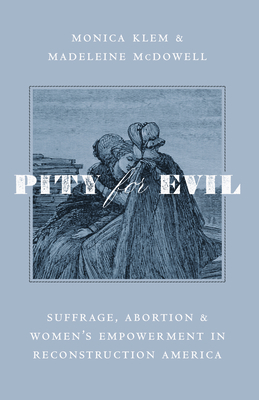 Pity for Evil: Suffrage, Abortion, and Women's Empowerment in Reconstruction America - Klem, Monica, and McDowell, Madeleine