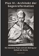 Pius IV.: Architekt der Gegenreformation: Ein vision?rer Papst und sein Beitrag zur Einheit der Kirche