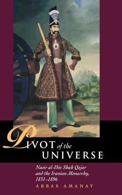 Pivot of the Universe: Nasir Al-Din Shah and the Iranian Monarchy, 1831-1896 - Amanat, Abbas