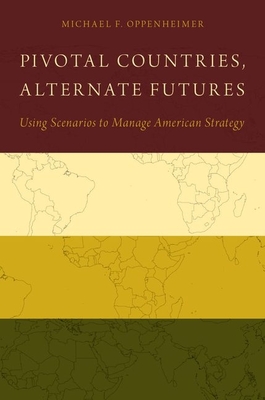 Pivotal Countries, Alternate Futures: Using Scenarios to Manage American Strategy - Oppenheimer, Michael F