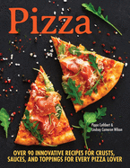 Pizza: Over 100 Innovative Recipes for Crusts, Sauces, and Toppings for Every Pizza Lover: Includes Gluten-Free Options