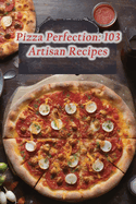 Pizza Perfection: 103 Artisan Recipes