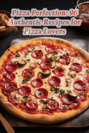 Pizza Perfection: 96 Authentic Recipes for Pizza Lovers