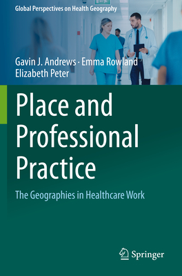 Place and Professional Practice: The Geographies in Healthcare Work - Andrews, Gavin J., and Rowland, Emma, and Peter, Elizabeth